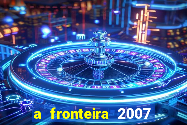 a fronteira 2007 filme completo download